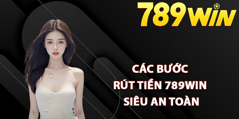 Các bước rút tiền 789Win siêu an toàn