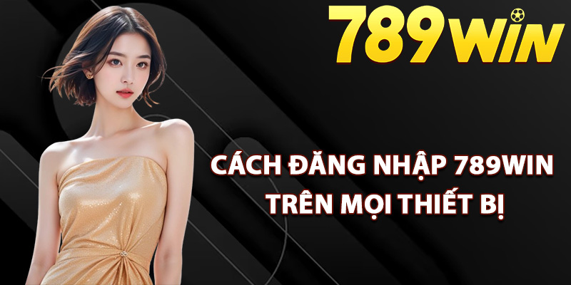 Chi tiết cách đăng nhập 789Win trên mọi thiết bị