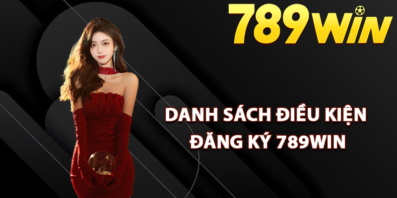 Danh sách điều kiện yêu cầu đăng ký 789Win