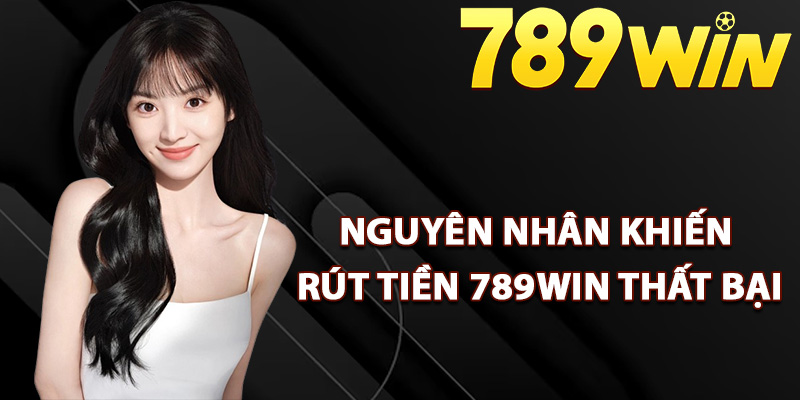 Nguyên nhân khiến rút tiền 789Win thất bại